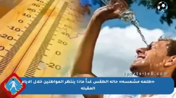 «طلعة مشمسة» حالة الطقس غداً ماذا ينتظر المواطنين خلال الأيام المقبلة